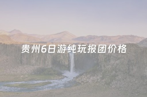 贵州6日游纯玩报团价格（贵州六日游报价）
