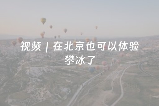 视频｜在北京也可以体验攀冰了