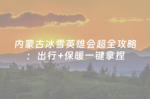 内蒙古冰雪英雄会超全攻略：出行+保暖一键拿捏