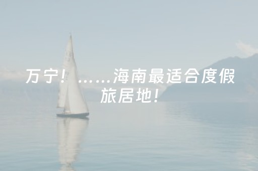 万宁！……海南最适合度假旅居地！