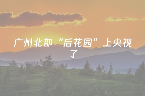 广州北部“后花园”上央视了，网友：看屏幕这几秒，养眼！