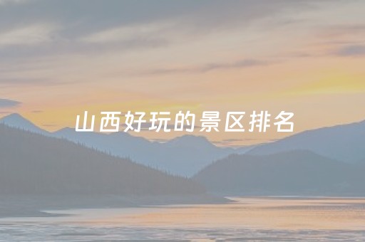 山西好玩的景区排名（山西必玩十大景区 前十名）