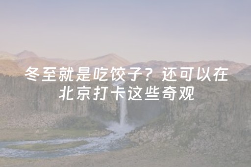 冬至就是吃饺子？还可以在北京打卡这些奇观