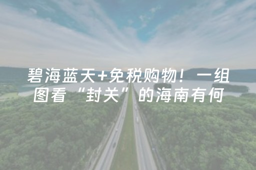碧海蓝天+免税购物！一组图看“封关”的海南有何特别之处