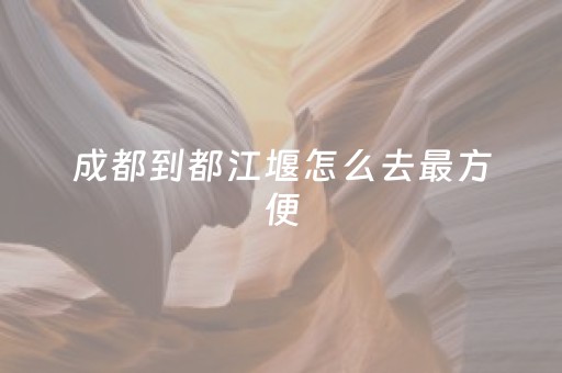 成都到都江堰怎么去最方便（成都到都江堰乘车路线）