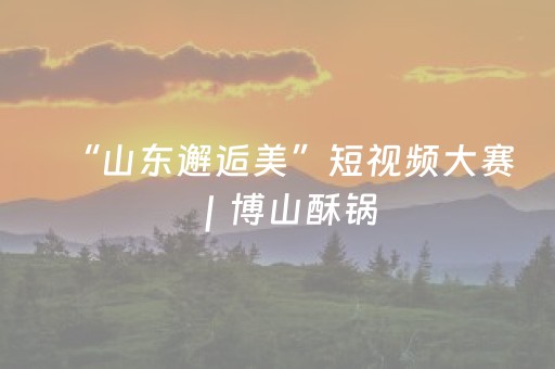 “山东邂逅美”短视频大赛｜博山酥锅