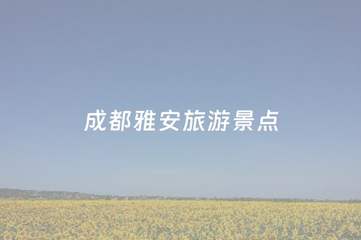 成都雅安旅游景点（成都雅安旅游景点介绍）