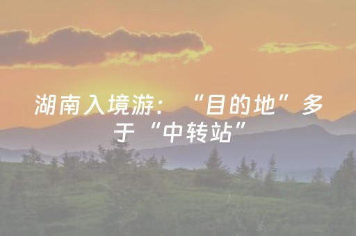 湖南入境游：“目的地”多于“中转站”