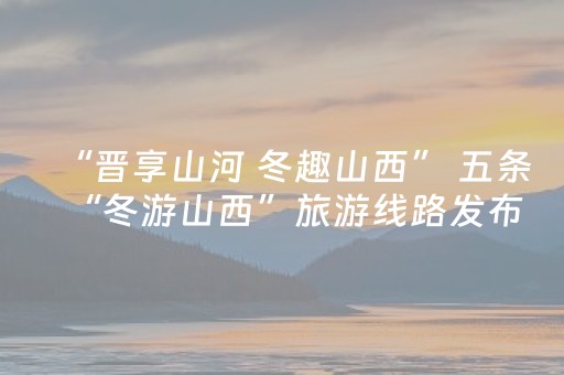 “晋享山河 冬趣山西” 五条“冬游山西”旅游线路发布