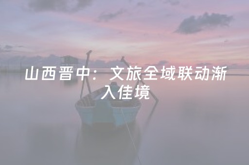 山西晋中：文旅全域联动渐入佳境