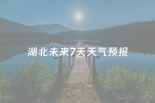 湖北未来7天天气预报（湖北末来天气预报15天）