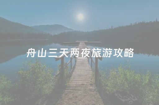 舟山三天两夜旅游攻略（舟山三天两夜旅游推荐）
