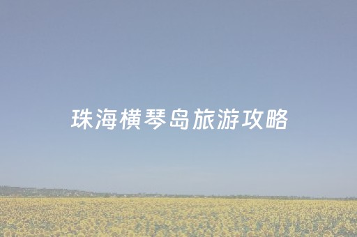 珠海横琴岛旅游攻略（珠海横琴游玩攻略）