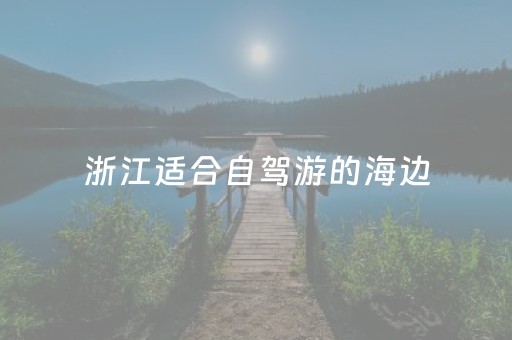 浙江适合自驾游的海边（浙江适合自驾游的海边景点）