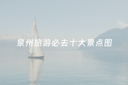 泉州旅游必去十大景点图（泉州旅游景点哪些值得去）