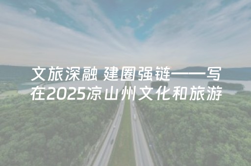 文旅深融 建圈强链——写在2025凉山州文化和旅游发展大会暨凉山旅游投资大会开幕之际