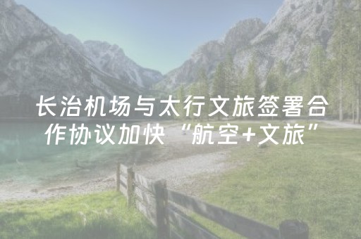 长治机场与太行文旅签署合作协议加快“航空+文旅”融合发展