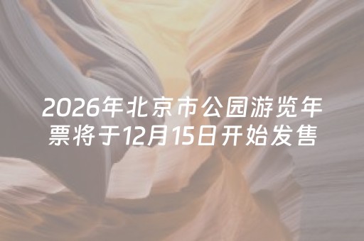 2026年北京市公园游览年票将于12月15日开始发售