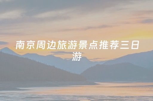 南京周边旅游景点推荐三日游（南京周边游三日游最佳安排）
