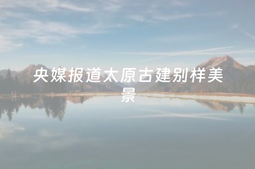 央媒报道太原古建别样美景