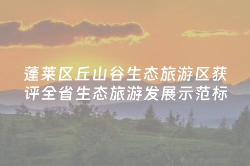 蓬莱区丘山谷生态旅游区获评全省生态旅游发展示范标杆