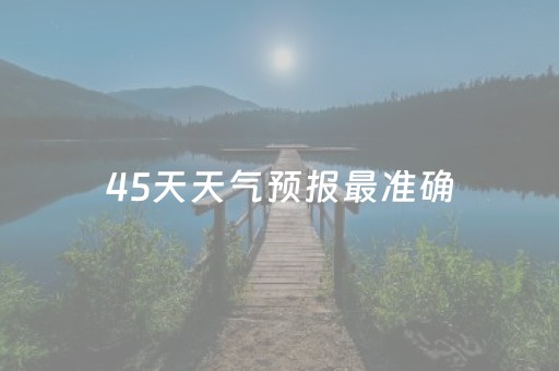 45天天气预报最准确（长沙45天天气预报最准确）