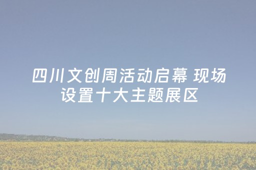 四川文创周活动启幕 现场设置十大主题展区