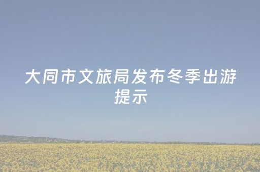 大同市文旅局发布冬季出游提示