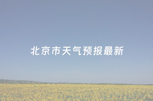 北京市天气预报最新（北京市天气预报一周天气）