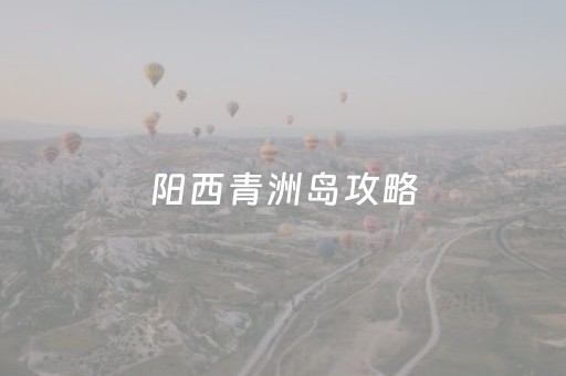 阳西青洲岛攻略（广东青洲岛在哪里）