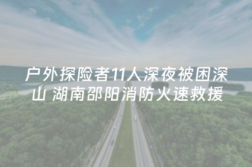 户外探险者11人深夜被困深山 湖南邵阳消防火速救援