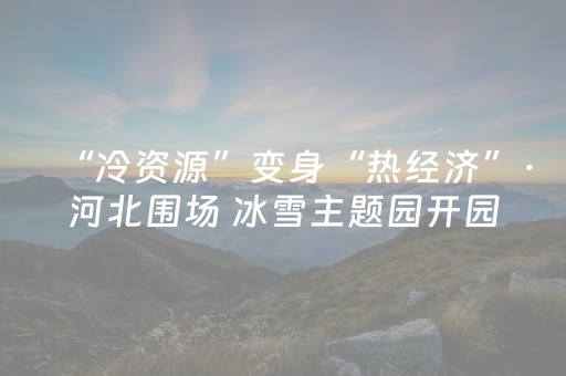 “冷资源”变身“热经济”·河北围场 冰雪主题园开园 打造冬季旅游新体验