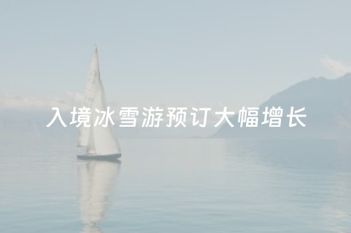 入境冰雪游预订大幅增长