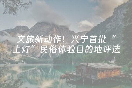 文旅新动作！兴宁首批“上灯”民俗体验目的地评选火热启动