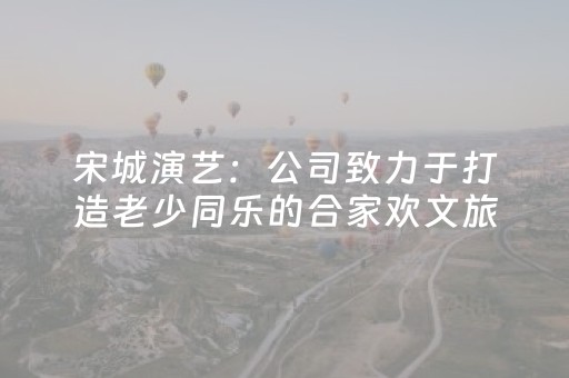 宋城演艺：公司致力于打造老少同乐的合家欢文旅演艺产品