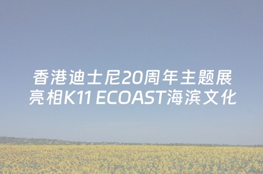 香港迪士尼20周年主题展亮相K11 ECOAST海滨文化艺术区