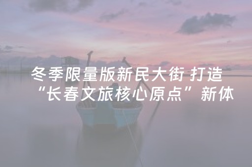冬季限量版新民大街 打造“长春文旅核心原点”新体验