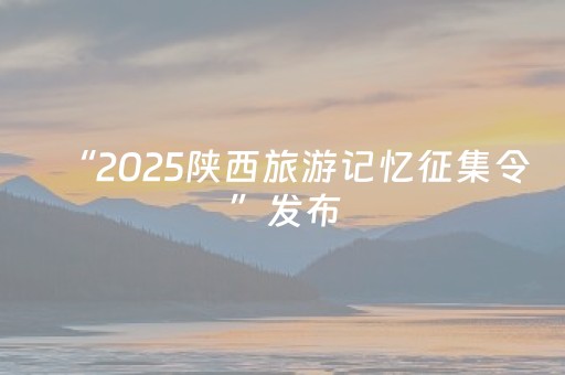 “2025陕西旅游记忆征集令”发布