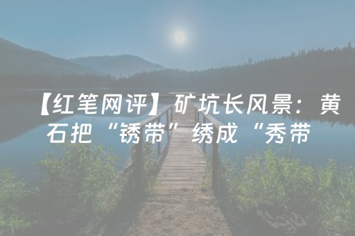 【红笔网评】矿坑长风景：黄石把“锈带”绣成“秀带”