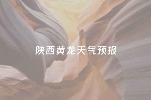 陕西黄龙天气预报（陕西黄龙天气预报7天查询）