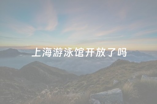 上海游泳馆开放了吗（上海游泳馆开放了吗最近）