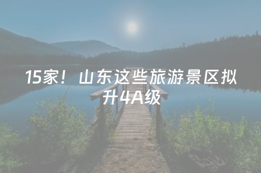 15家！山东这些旅游景区拟升4A级