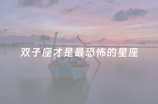 双子座才是最恐怖的星座（双子女不是一般人）
