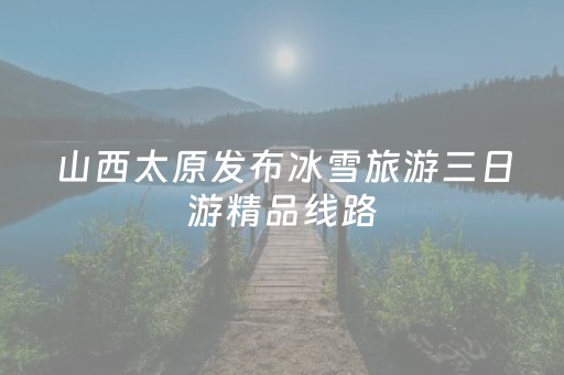 山西太原发布冰雪旅游三日游精品线路