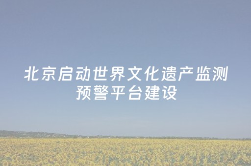 北京启动世界文化遗产监测预警平台建设
