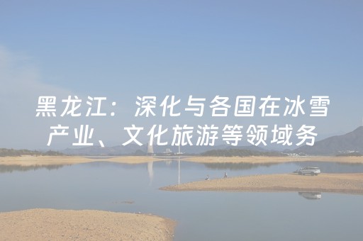 黑龙江：深化与各国在冰雪产业、文化旅游等领域务实合作