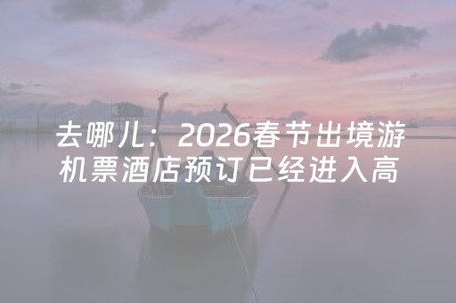 去哪儿：2026春节出境游机票酒店预订已经进入高峰