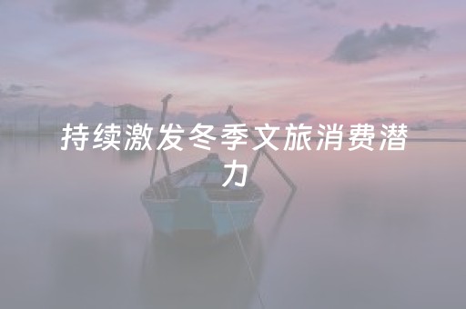 持续激发冬季文旅消费潜力