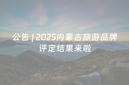 公告 | 2025内蒙古旅游品牌评定结果来啦