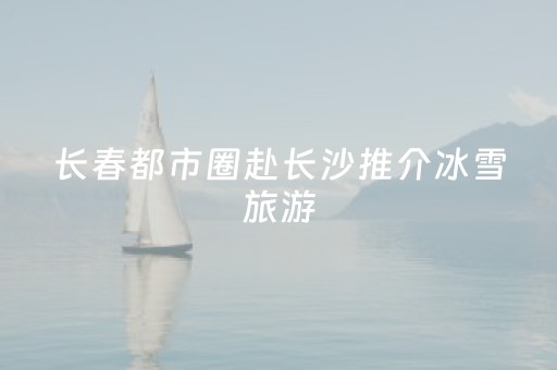 长春都市圈赴长沙推介冰雪旅游